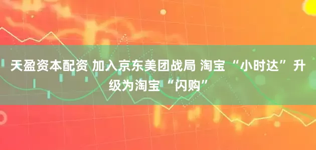 天盈资本配资 加入京东美团战局 淘宝 “小时达” 升级为淘宝 “闪购”