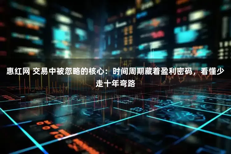 惠红网 交易中被忽略的核心：时间周期藏着盈利密码，看懂少走十年弯路