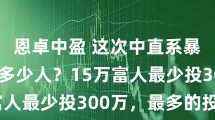 恩卓中盈 这次中直系暴雷共坑了多少人？15万富人最少投300万，最多的投5