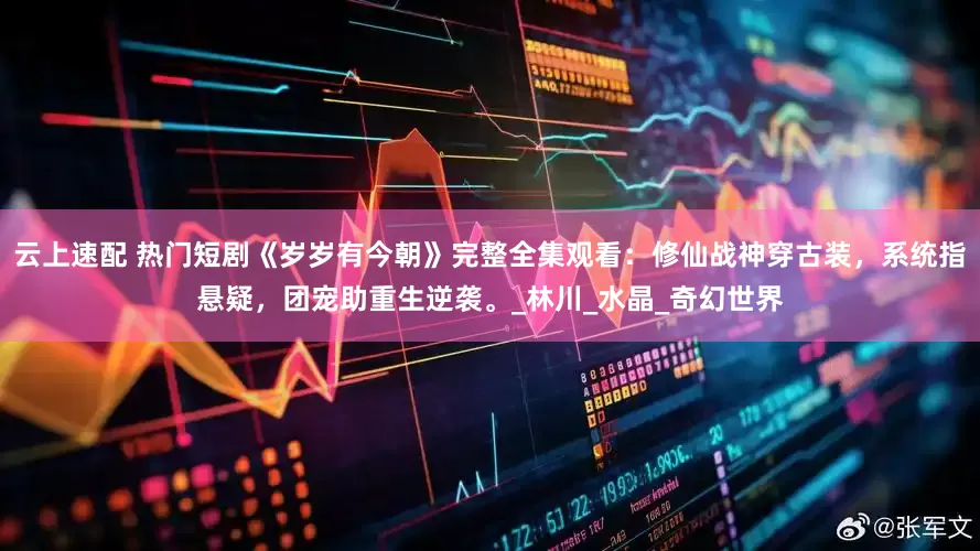 云上速配 热门短剧《岁岁有今朝》完整全集观看：修仙战神穿古装，系统指悬疑，团宠助重生逆袭。_林川_水晶_奇幻世界