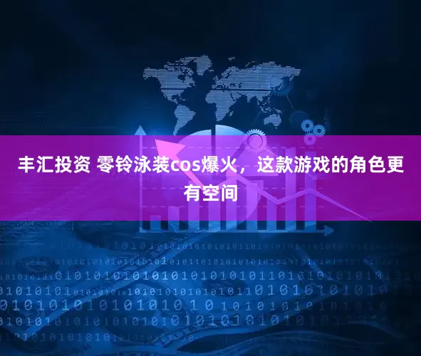 丰汇投资 零铃泳装cos爆火，这款游戏的角色更有空间