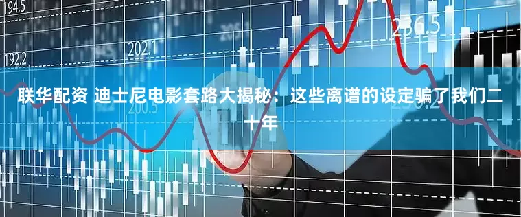 联华配资 迪士尼电影套路大揭秘：这些离谱的设定骗了我们二十年