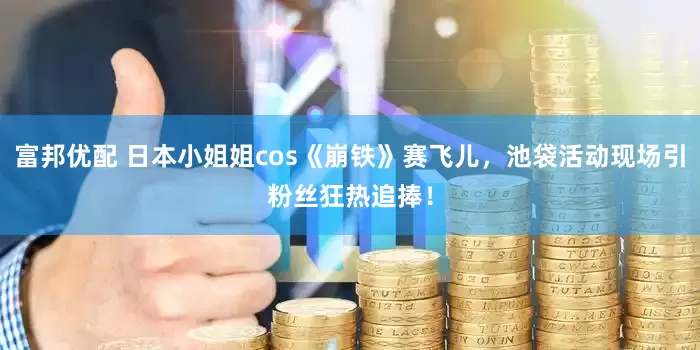 富邦优配 日本小姐姐cos《崩铁》赛飞儿，池袋活动现场引粉丝狂热追捧！
