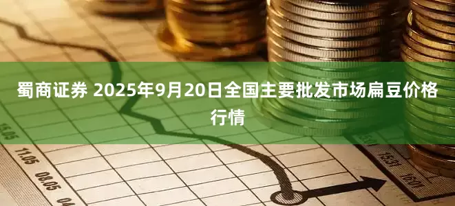 蜀商证券 2025年9月20日全国主要批发市场扁豆价格行情