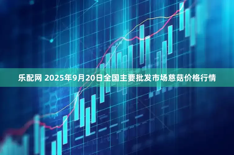 乐配网 2025年9月20日全国主要批发市场慈菇价格行情