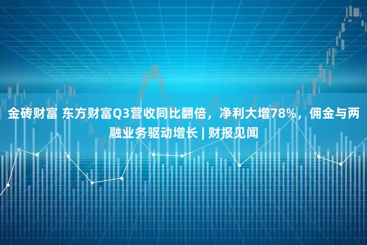 金砖财富 东方财富Q3营收同比翻倍，净利大增78%，佣金与两融业务驱动增长 | 财报见闻
