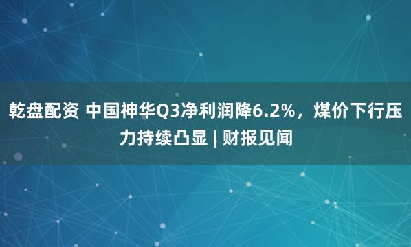 乾盘配资 中国神华Q3净利润降6.2%，煤价下行压力持续凸显 | 财报见闻