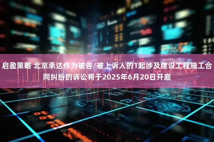 启盈策略 北京承达作为被告/被上诉人的1起涉及建设工程施工合同纠纷的诉讼将于2025年6月20日开庭