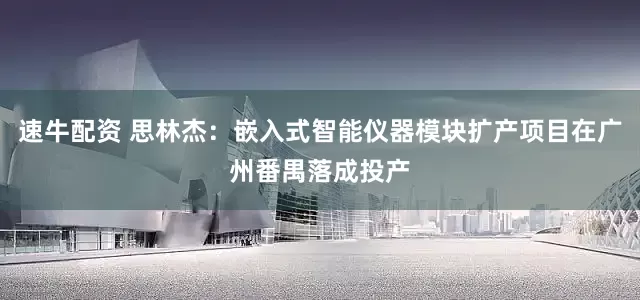 速牛配资 思林杰：嵌入式智能仪器模块扩产项目在广州番禺落成投产