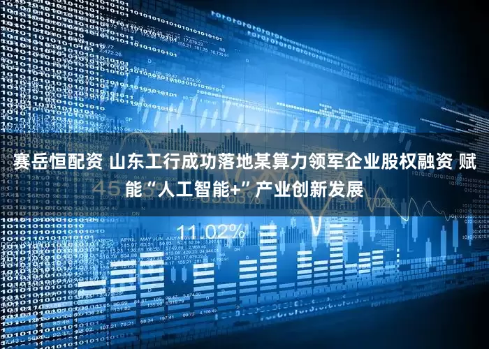 赛岳恒配资 山东工行成功落地某算力领军企业股权融资 赋能“人工智能+”产业创新发展